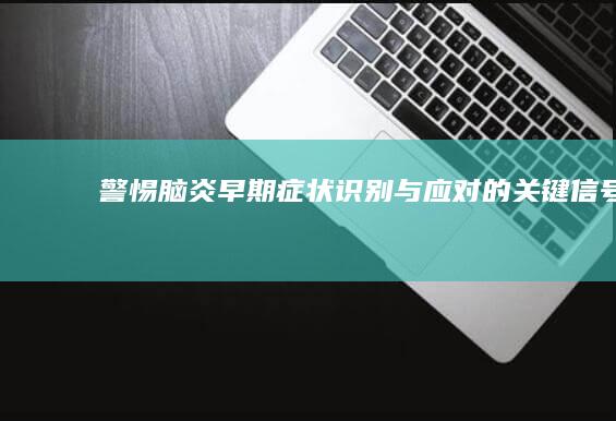 警惕！脑炎早期症状：识别与应对的关键信号